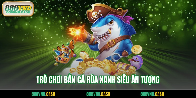 Trò chơi bắn cá rùa xanh siêu ấn tượng