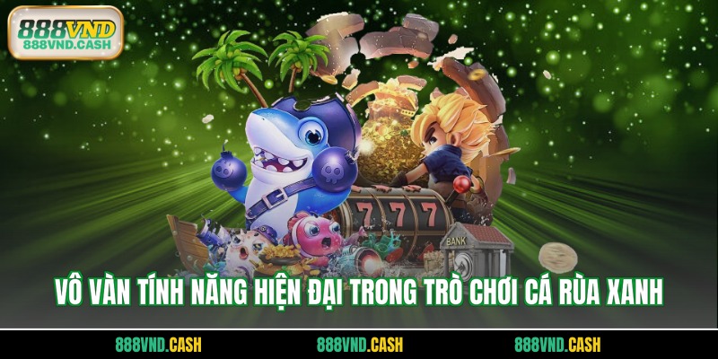Vô vàn tính năng hiện đại trong trò chơi cá rùa xanh